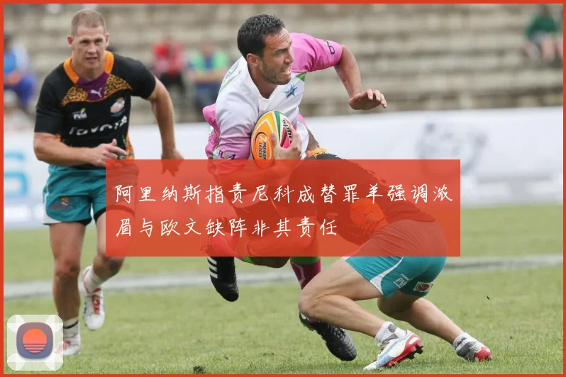 阿里纳斯指责尼科成替罪羊强调浓眉与欧文缺阵非其责任