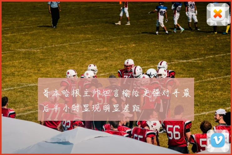 哥本哈根主帅坦言输给更强对手最后半小时显现明显差距