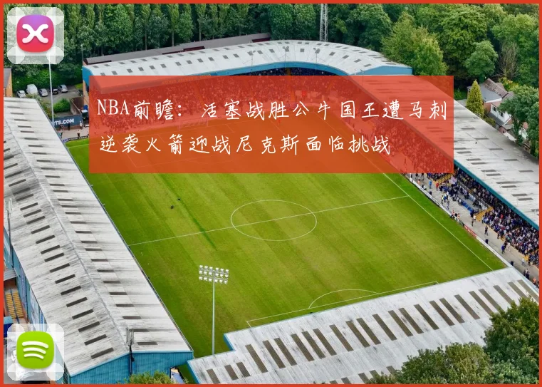NBA前瞻：活塞战胜公牛国王遭马刺逆袭火箭迎战尼克斯面临挑战