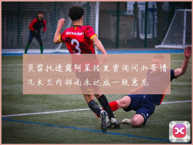 莫雷托透露阿莱格里曾询问加蒂情况米兰内部尚未达成一致意见