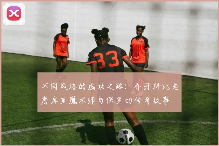 不同风格的成功之路：乔丹科比老詹库里魔术师与保罗的传奇故事