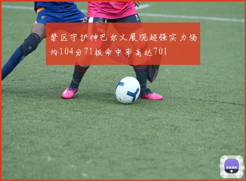 禁区守护神巴尔文展现超强实力场均104分71板命中率高达701