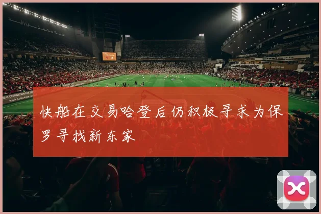 快船在交易哈登后仍积极寻求为保罗寻找新东家