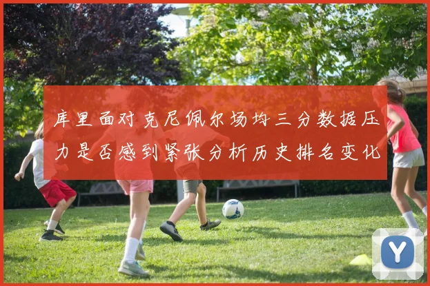 库里面对克尼佩尔场均三分数据压力是否感到紧张分析历史排名变化