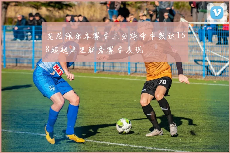 克尼佩尔本赛季三分球命中数达168超越库里新秀赛季表现