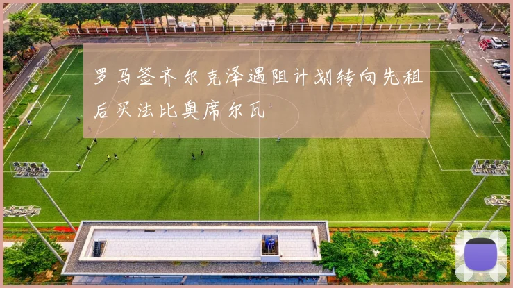 罗马签齐尔克泽遇阻计划转向先租后买法比奥席尔瓦