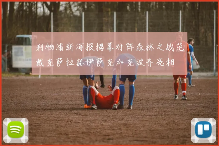 利物浦新海报揭幕对阵森林之战范戴克萨拉赫伊萨克加克波齐亮相