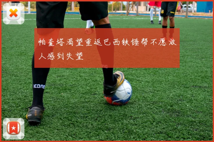 帕奎塔渴望重返巴西铁锤帮不愿放人感到失望