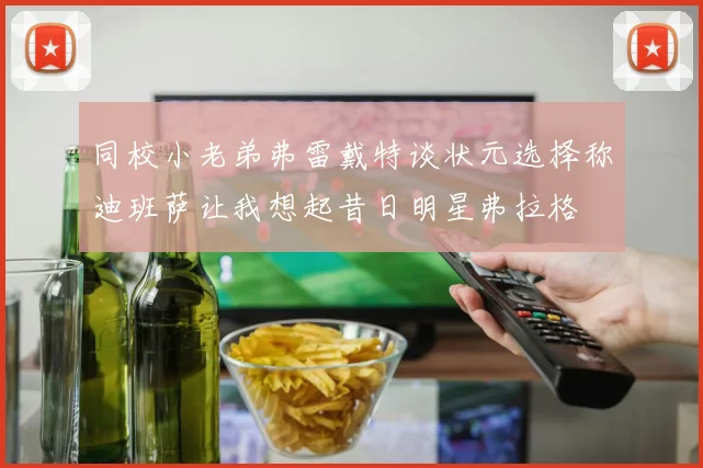 同校小老弟弗雷戴特谈状元选择称迪班萨让我想起昔日明星弗拉格