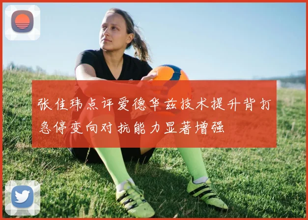 张佳玮点评爱德华兹技术提升背打急停变向对抗能力显著增强