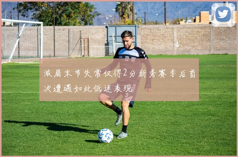 浓眉末节失常仅得2分新秀赛季后首次遭遇如此低迷表现