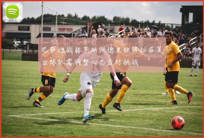 巴萨迎战赫罗纳佩德里缺阵拉菲复出球队需调整心态应对挑战