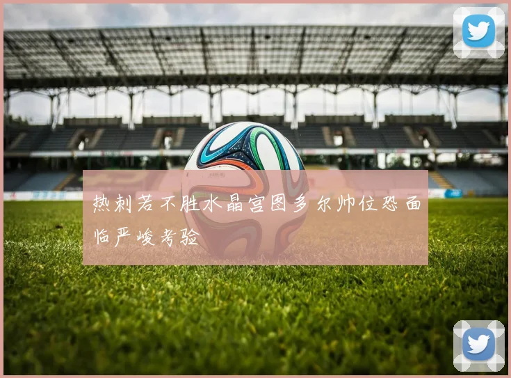 热刺若不胜水晶宫图多尔帅位恐面临严峻考验