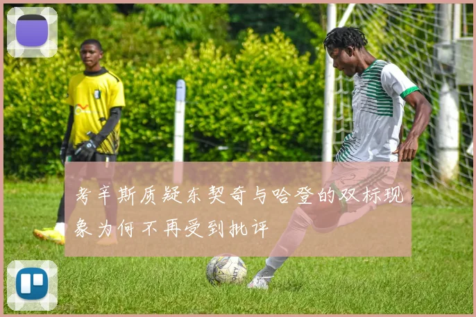 考辛斯质疑东契奇与哈登的双标现象为何不再受到批评