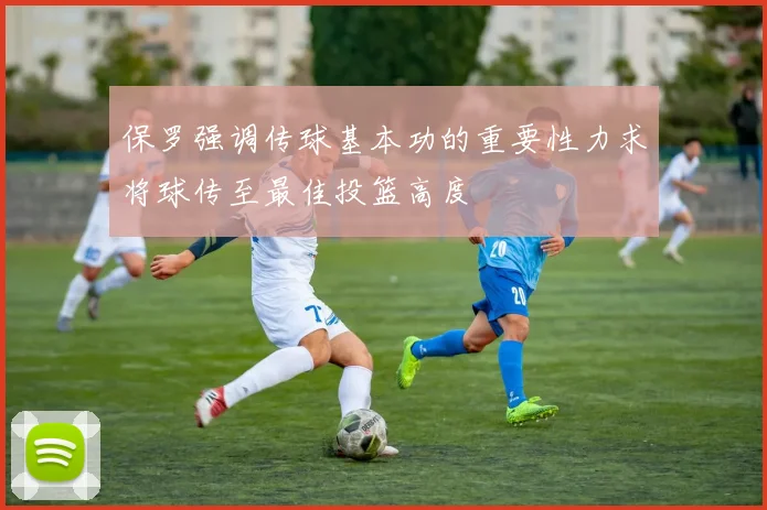 保罗强调传球基本功的重要性力求将球传至最佳投篮高度