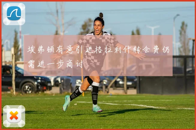 埃弗顿有意引进格拉利什转会费仍需进一步商讨
