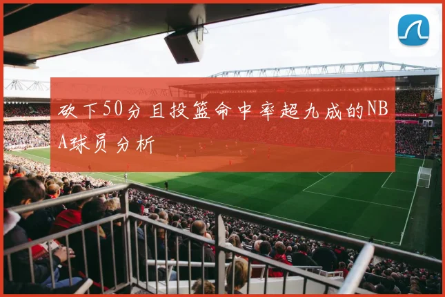 砍下50分且投篮命中率超九成的NBA球员分析