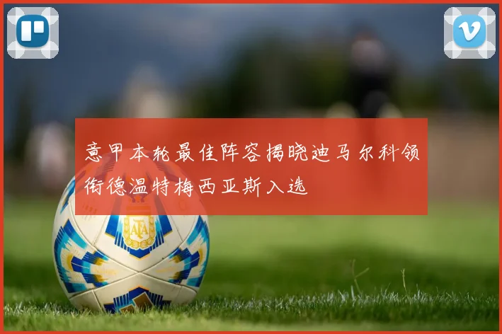 意甲本轮最佳阵容揭晓迪马尔科领衔德温特梅西亚斯入选