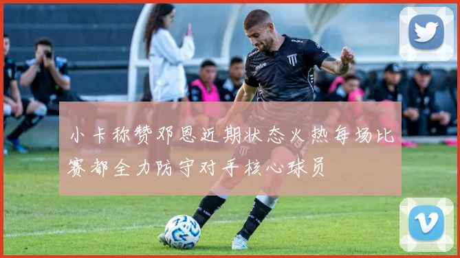 小卡称赞邓恩近期状态火热每场比赛都全力防守对手核心球员