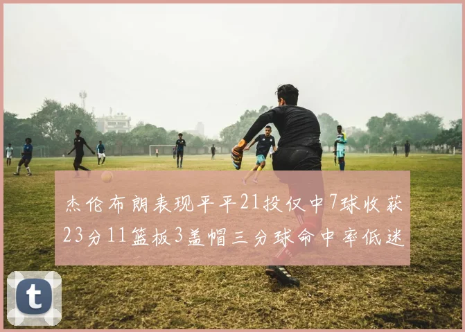 杰伦布朗表现平平21投仅中7球收获23分11篮板3盖帽三分球命中率低迷