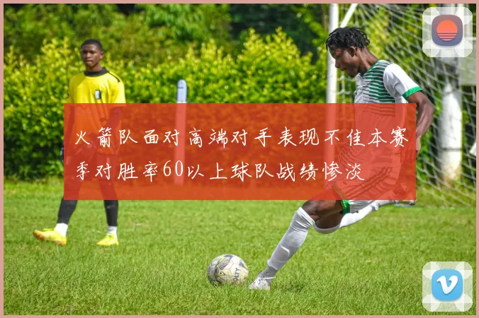 火箭队面对高端对手表现不佳本赛季对胜率60以上球队战绩惨淡