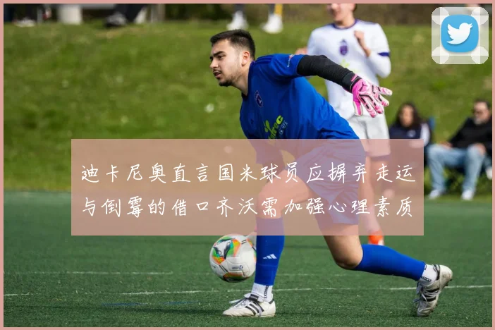 迪卡尼奥直言国米球员应摒弃走运与倒霉的借口齐沃需加强心理素质
