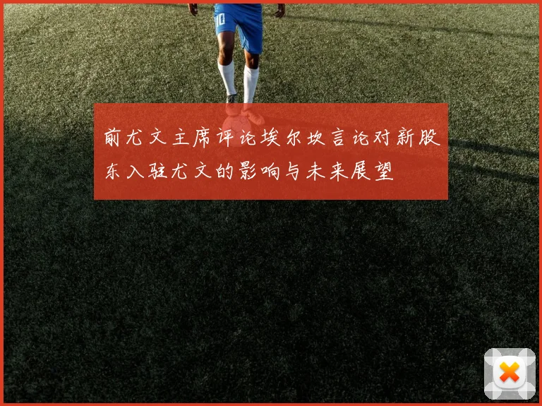 前尤文主席评论埃尔坎言论对新股东入驻尤文的影响与未来展望