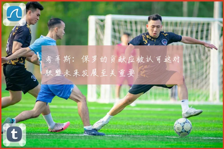考辛斯：保罗的贡献应被认可这对联盟未来发展至关重要