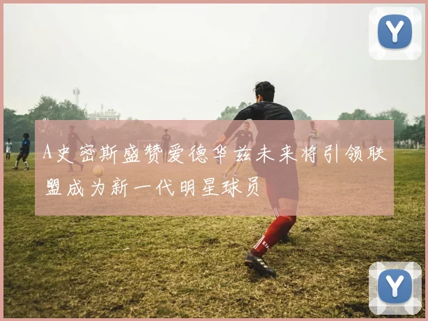 A史密斯盛赞爱德华兹未来将引领联盟成为新一代明星球员