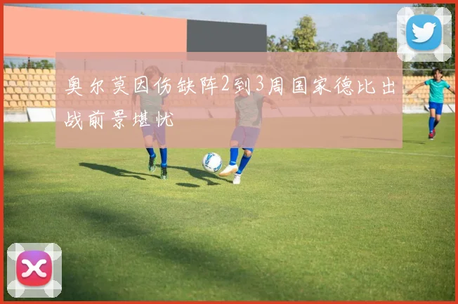 奥尔莫因伤缺阵2到3周国家德比出战前景堪忧