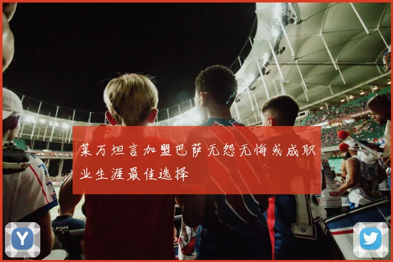 莱万坦言加盟巴萨无怨无悔或成职业生涯最佳选择