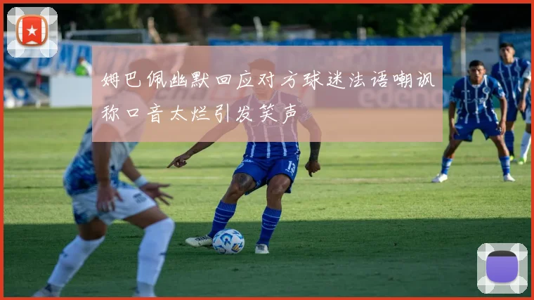 姆巴佩幽默回应对方球迷法语嘲讽称口音太烂引发笑声