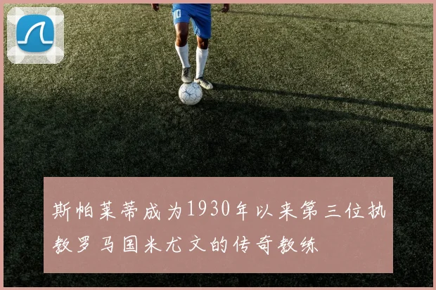 斯帕莱蒂成为1930年以来第三位执教罗马国米尤文的传奇教练