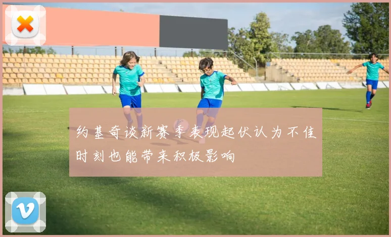 约基奇谈新赛季表现起伏认为不佳时刻也能带来积极影响