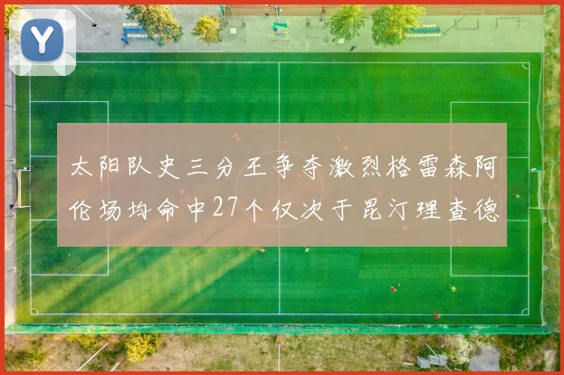 太阳队史三分王争夺激烈格雷森阿伦场均命中27个仅次于昆汀理查德森
