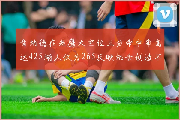 肯纳德在老鹰大空位三分命中率高达425湖人仅为265反映机会创造不足