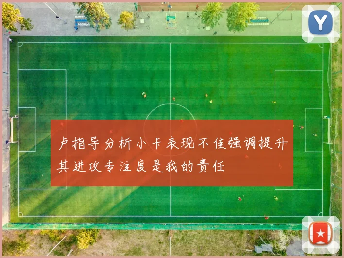 卢指导分析小卡表现不佳强调提升其进攻专注度是我的责任