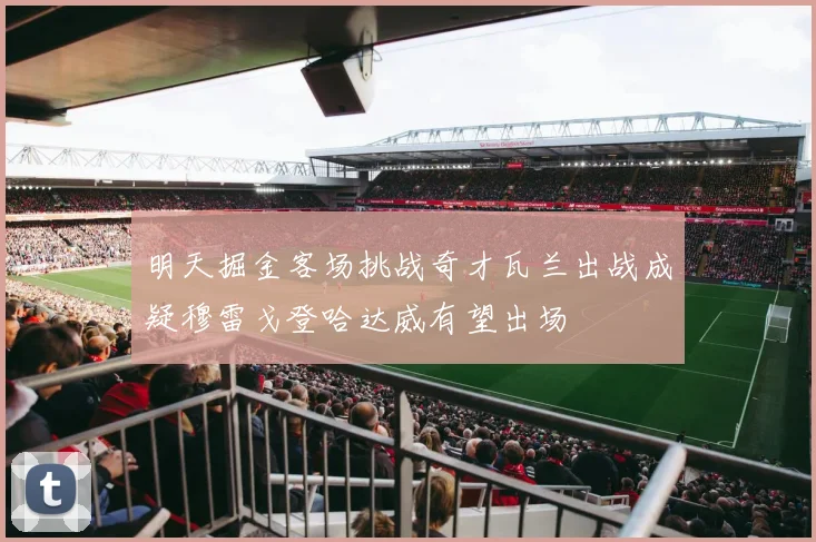 明天掘金客场挑战奇才瓦兰出战成疑穆雷戈登哈达威有望出场