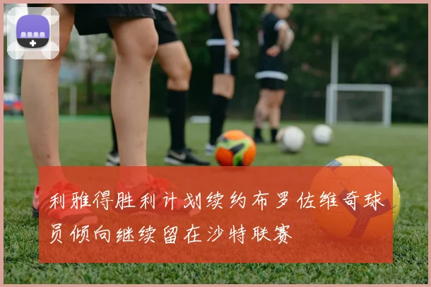利雅得胜利计划续约布罗佐维奇球员倾向继续留在沙特联赛