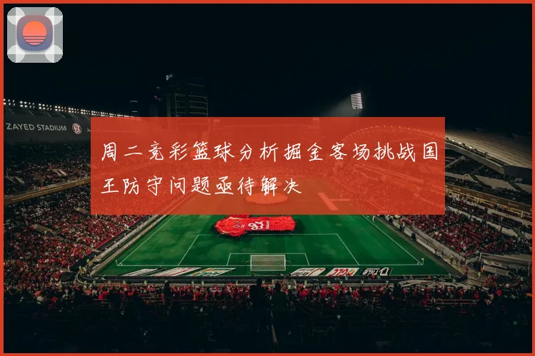 周二竞彩篮球分析掘金客场挑战国王防守问题亟待解决