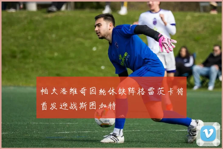帕夫洛维奇因轮休缺阵格雷茨卡将首发迎战斯图加特