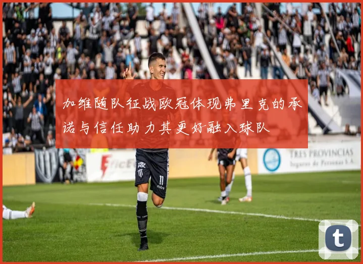 加维随队征战欧冠体现弗里克的承诺与信任助力其更好融入球队