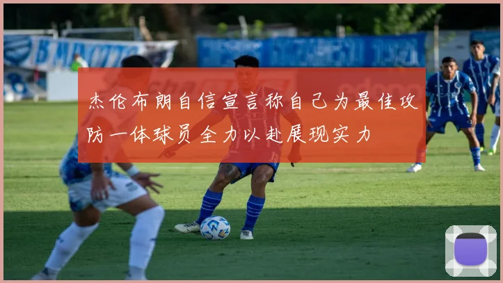 杰伦布朗自信宣言称自己为最佳攻防一体球员全力以赴展现实力