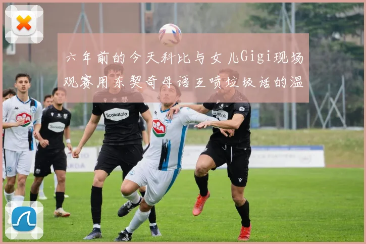 六年前的今天科比与女儿Gigi现场观赛用东契奇母语互喷垃圾话的温馨时刻