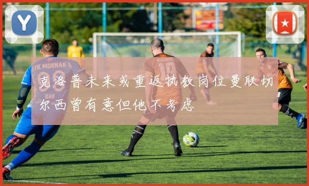 克洛普未来或重返执教岗位曼联切尔西曾有意但他不考虑