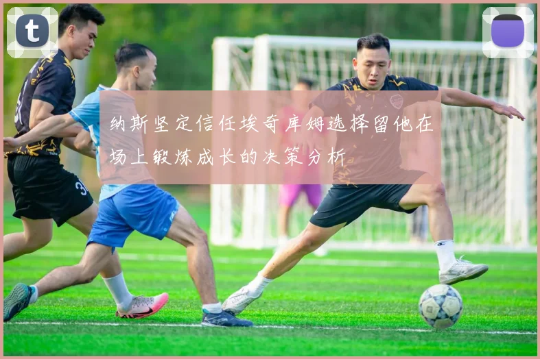 纳斯坚定信任埃奇库姆选择留他在场上锻炼成长的决策分析