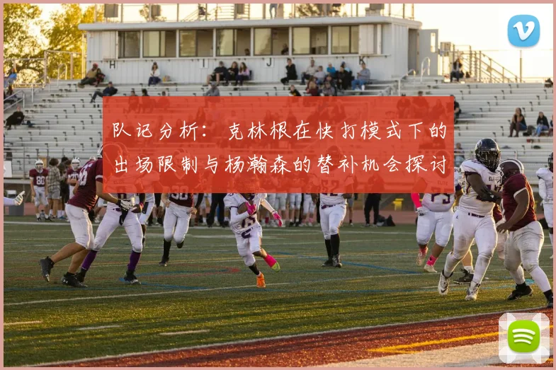 队记分析：克林根在快打模式下的出场限制与杨瀚森的替补机会探讨