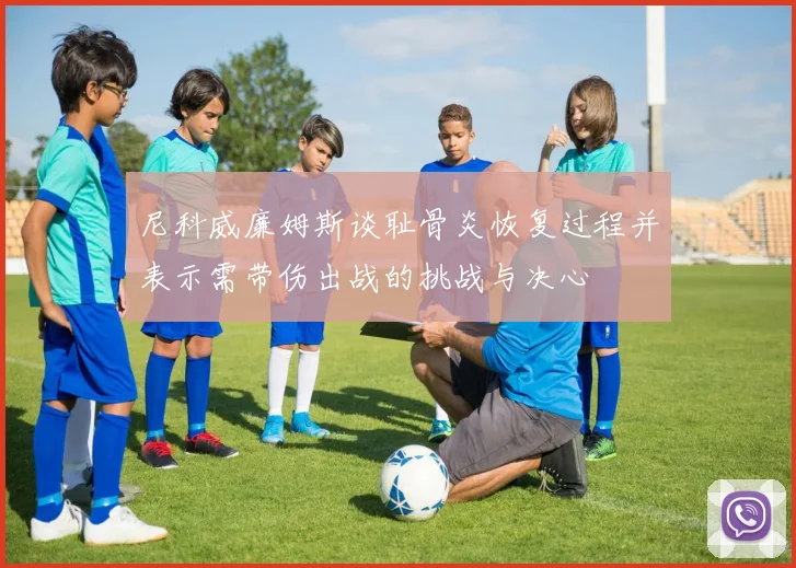 尼科威廉姆斯谈耻骨炎恢复过程并表示需带伤出战的挑战与决心