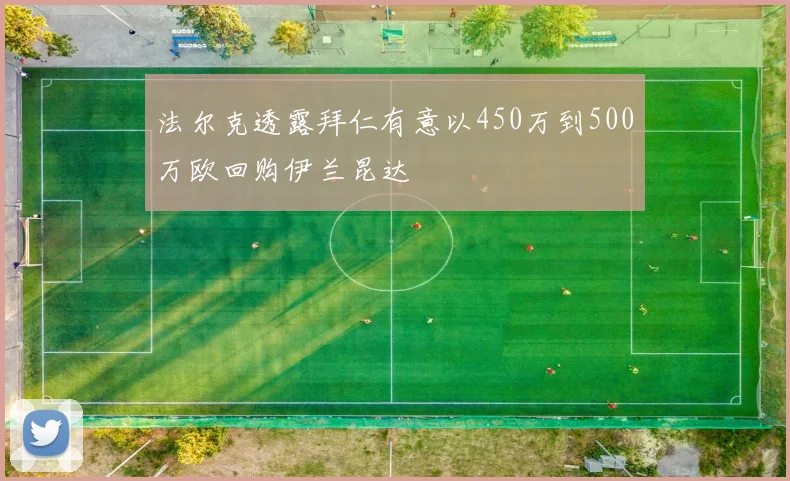 法尔克透露拜仁有意以450万到500万欧回购伊兰昆达