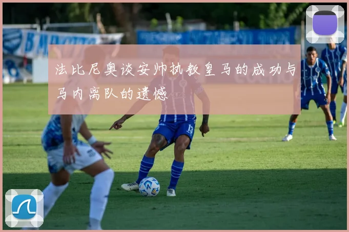 法比尼奥谈安帅执教皇马的成功与马内离队的遗憾
